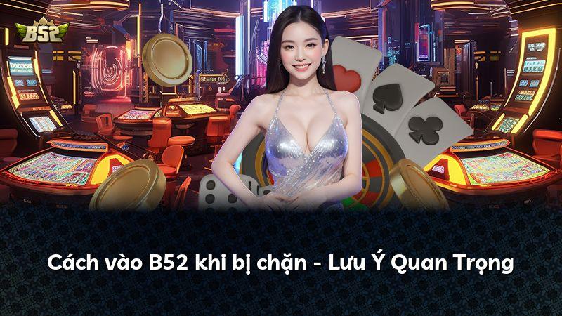 Cách vào B52 khi bị chặn - Lưu Ý Quan Trọng