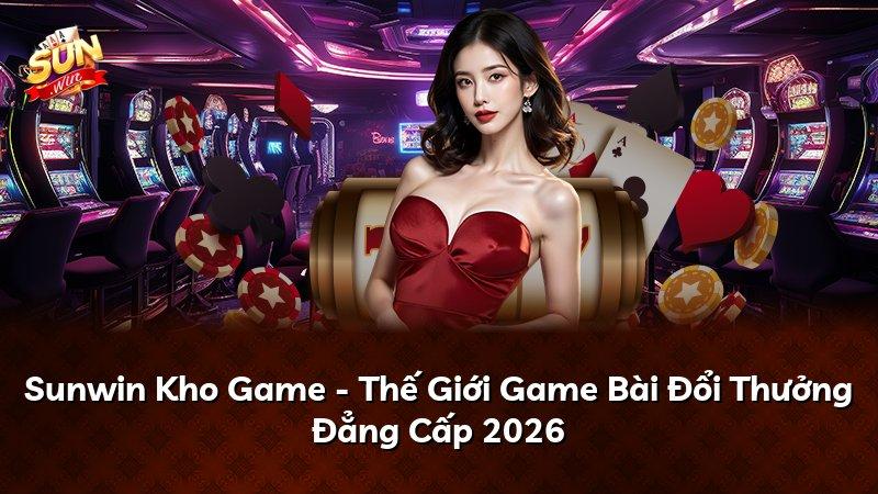 Sunwin Kho Game - Thế Giới Game Bài Đổi Thưởng Đẳng Cấp 2026